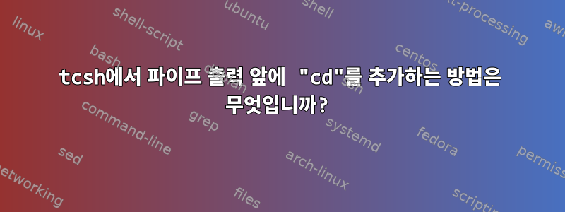 tcsh에서 파이프 출력 앞에 "cd"를 추가하는 방법은 무엇입니까?