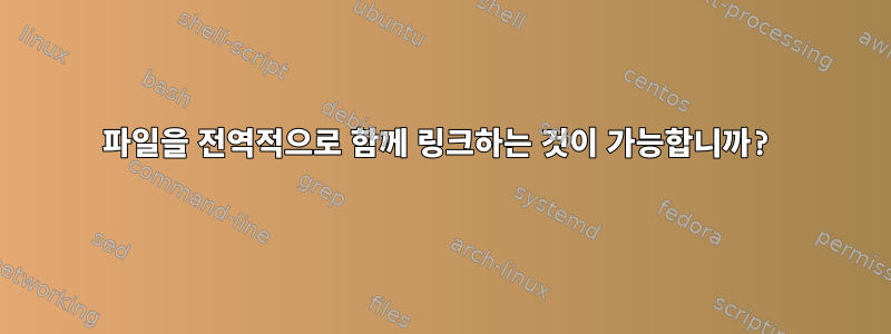 파일을 전역적으로 함께 링크하는 것이 가능합니까?