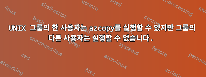 UNIX 그룹의 한 사용자는 azcopy를 실행할 수 있지만 그룹의 다른 사용자는 실행할 수 없습니다.