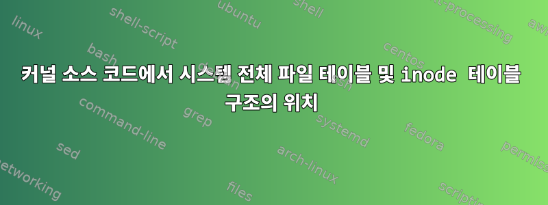 커널 소스 코드에서 시스템 전체 파일 테이블 및 inode 테이블 구조의 위치