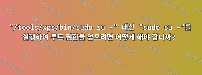 "/tools/xgs/bin/sudo su -" 대신 "sudo su -"를 실행하여 루트 권한을 얻으려면 어떻게 해야 합니까?