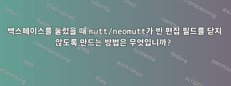 백스페이스를 눌렀을 때 mutt/neomutt가 빈 편집 필드를 닫지 않도록 만드는 방법은 무엇입니까?