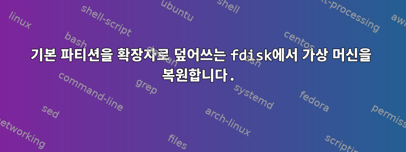 기본 파티션을 확장자로 덮어쓰는 fdisk에서 가상 머신을 복원합니다.