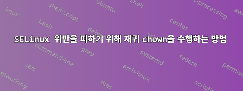 SELinux 위반을 피하기 위해 재귀 chown을 수행하는 방법