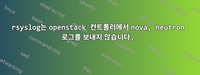 rsyslog는 openstack 컨트롤러에서 nova, neutron 로그를 보내지 않습니다.