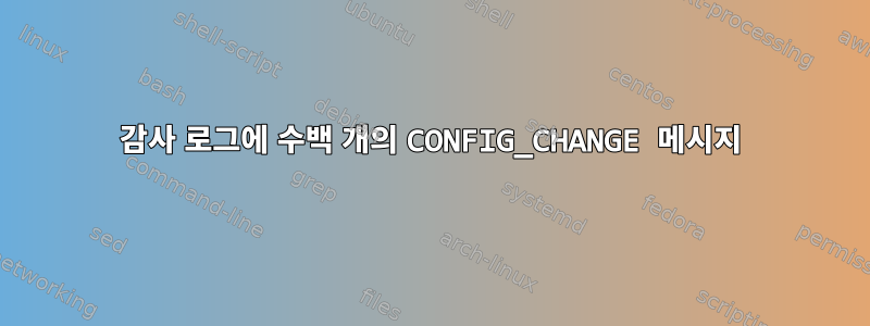 감사 로그에 수백 개의 CONFIG_CHANGE 메시지