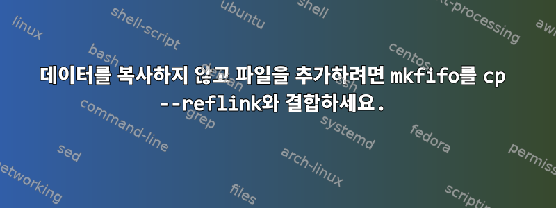 데이터를 복사하지 않고 파일을 추가하려면 mkfifo를 cp --reflink와 결합하세요.