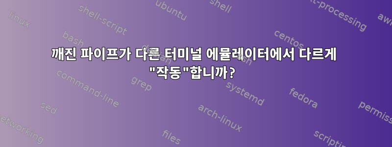 깨진 파이프가 다른 터미널 에뮬레이터에서 다르게 "작동"합니까?