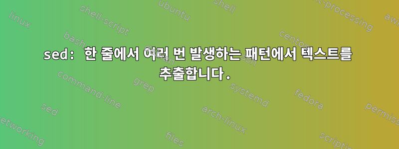 sed: 한 줄에서 여러 번 발생하는 패턴에서 텍스트를 추출합니다.