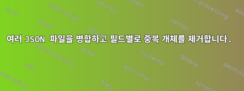 여러 JSON 파일을 병합하고 필드별로 중복 개체를 제거합니다.