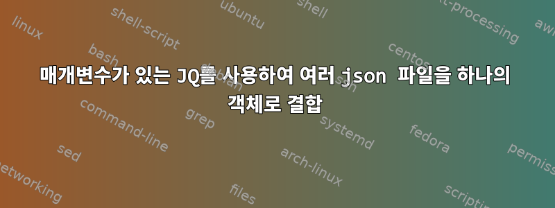 매개변수가 있는 JQ를 사용하여 여러 json 파일을 하나의 객체로 결합