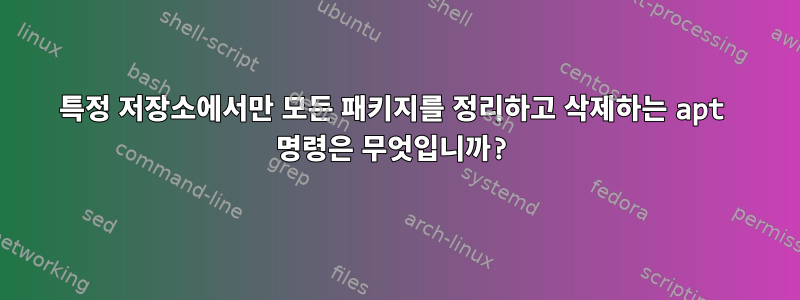 특정 저장소에서만 모든 패키지를 정리하고 삭제하는 apt 명령은 무엇입니까?