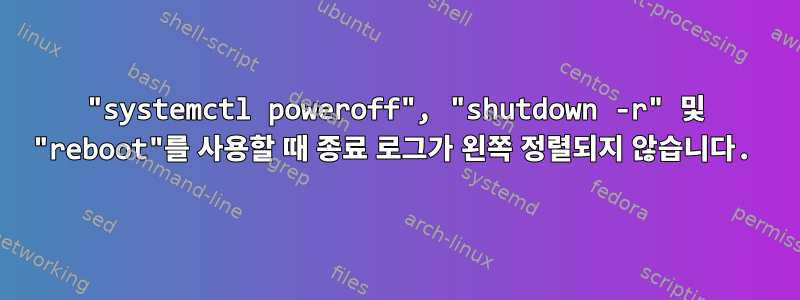 "systemctl poweroff", "shutdown -r" 및 "reboot"를 사용할 때 종료 로그가 왼쪽 정렬되지 않습니다.