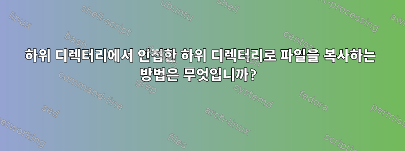 하위 디렉터리에서 인접한 하위 디렉터리로 파일을 복사하는 방법은 무엇입니까?