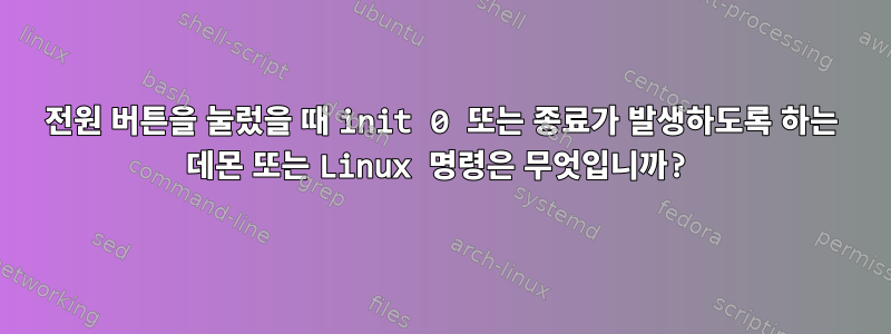 전원 버튼을 눌렀을 때 init 0 또는 종료가 발생하도록 하는 데몬 또는 Linux 명령은 무엇입니까?