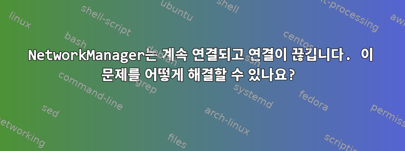 NetworkManager는 계속 연결되고 연결이 끊깁니다. 이 문제를 어떻게 해결할 수 있나요?