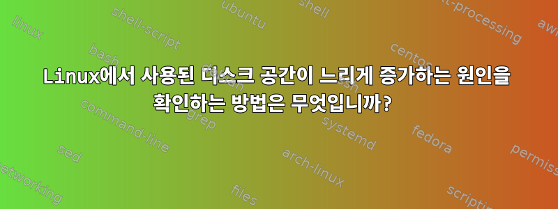 Linux에서 사용된 디스크 공간이 느리게 증가하는 원인을 확인하는 방법은 무엇입니까?