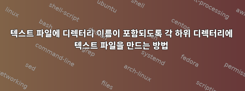 텍스트 파일에 디렉터리 이름이 포함되도록 각 하위 디렉터리에 텍스트 파일을 만드는 방법