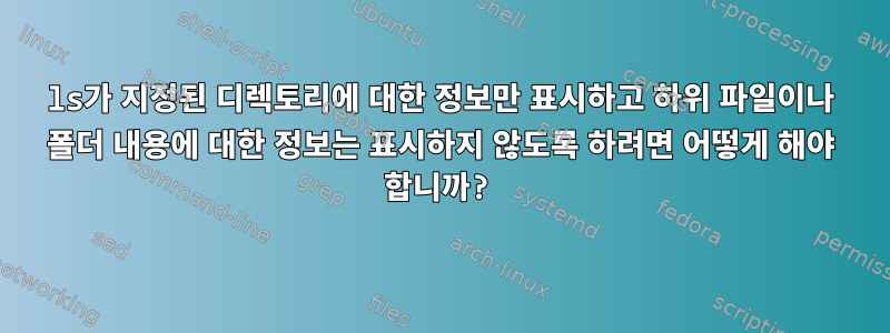 ls가 지정된 디렉토리에 대한 정보만 표시하고 하위 파일이나 폴더 내용에 대한 정보는 표시하지 않도록 하려면 어떻게 해야 합니까?