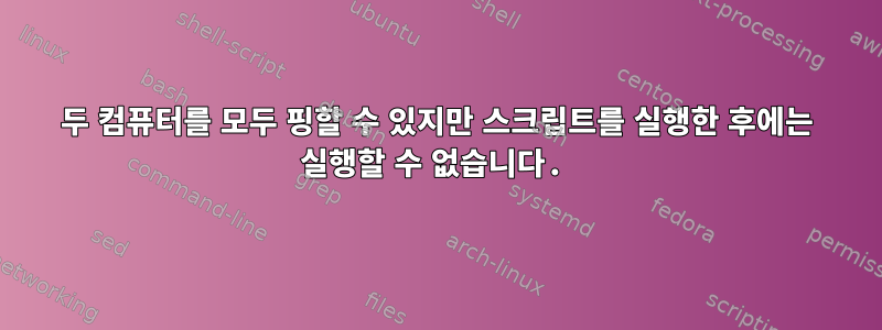 두 컴퓨터를 모두 핑할 수 있지만 스크립트를 실행한 후에는 실행할 수 없습니다.