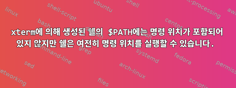 xterm에 의해 생성된 쉘의 $PATH에는 명령 위치가 포함되어 있지 않지만 쉘은 여전히 ​​명령 위치를 실행할 수 있습니다.