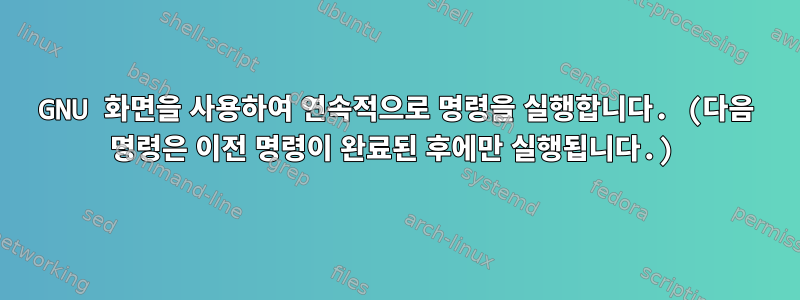 GNU 화면을 사용하여 연속적으로 명령을 실행합니다. (다음 명령은 이전 명령이 완료된 후에만 실행됩니다.)