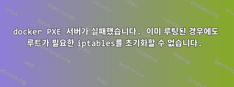 docker PXE 서버가 실패했습니다. 이미 루팅된 경우에도 루트가 필요한 iptables를 초기화할 수 없습니다.