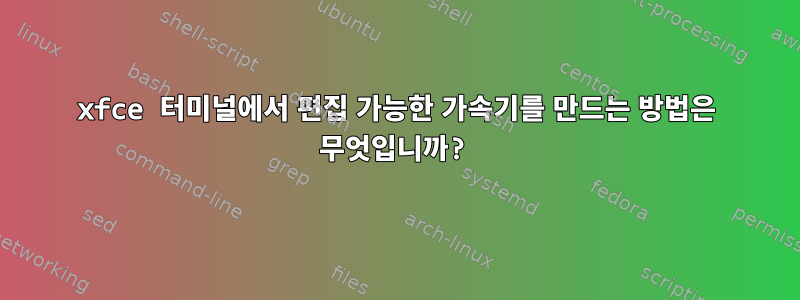 xfce 터미널에서 편집 가능한 가속기를 만드는 방법은 무엇입니까?