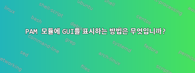 PAM 모듈에 GUI를 표시하는 방법은 무엇입니까?