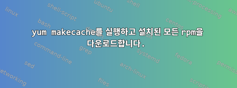 yum makecache를 실행하고 설치된 모든 rpm을 다운로드합니다.