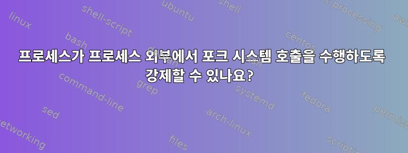 프로세스가 프로세스 외부에서 포크 시스템 호출을 수행하도록 강제할 수 있나요?