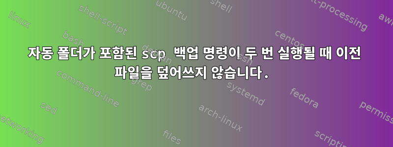 자동 폴더가 포함된 scp 백업 명령이 두 번 실행될 때 이전 파일을 덮어쓰지 않습니다.