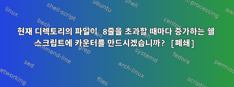 현재 디렉토리의 파일이 8줄을 초과할 때마다 증가하는 쉘 스크립트에 카운터를 만드시겠습니까? [폐쇄]