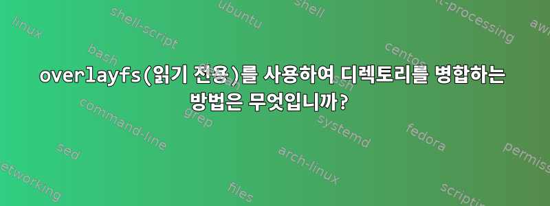 overlayfs(읽기 전용)를 사용하여 디렉토리를 병합하는 방법은 무엇입니까?