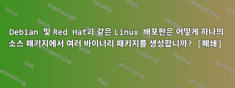 Debian 및 Red Hat과 같은 Linux 배포판은 어떻게 하나의 소스 패키지에서 여러 바이너리 패키지를 생성합니까? [폐쇄]