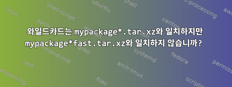 와일드카드는 mypackage*.tar.xz와 일치하지만 mypackage*fast.tar.xz와 일치하지 않습니까?