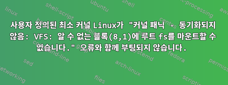 사용자 정의된 최소 커널 Linux가 "커널 패닉 - 동기화되지 않음: VFS: 알 수 없는 블록(8,1)에 루트 fs를 마운트할 수 없습니다." 오류와 함께 부팅되지 않습니다.