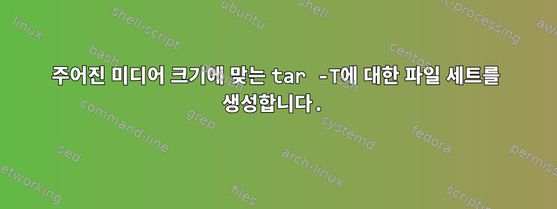 주어진 미디어 크기에 맞는 tar -T에 대한 파일 세트를 생성합니다.