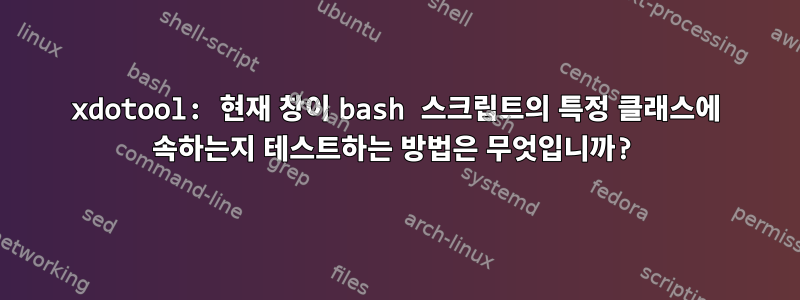 xdotool: 현재 창이 bash 스크립트의 특정 클래스에 속하는지 테스트하는 방법은 무엇입니까?