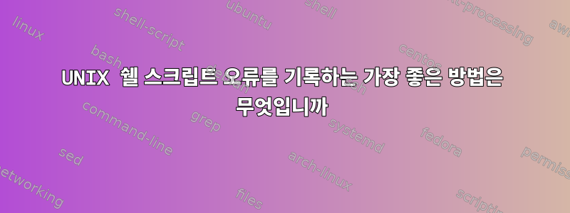 UNIX 쉘 스크립트 오류를 ​​기록하는 가장 좋은 방법은 무엇입니까