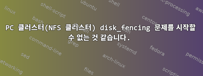 PC 클러스터(NFS 클러스터) disk_fencing 문제를 시작할 수 없는 것 같습니다.