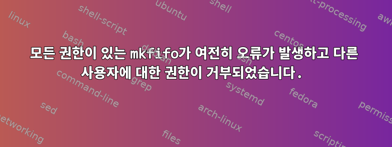 모든 권한이 있는 mkfifo가 여전히 오류가 발생하고 다른 사용자에 대한 권한이 거부되었습니다.