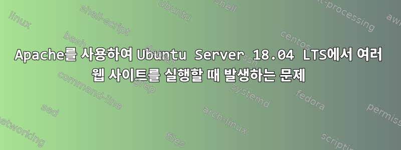 Apache를 사용하여 Ubuntu Server 18.04 LTS에서 여러 웹 사이트를 실행할 때 발생하는 문제