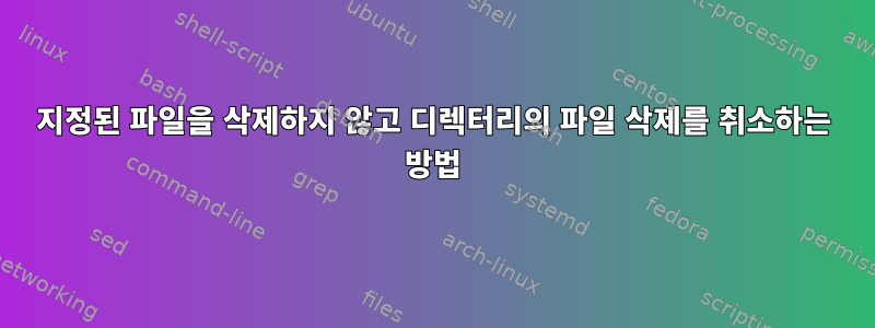 지정된 파일을 삭제하지 않고 디렉터리의 파일 삭제를 취소하는 방법