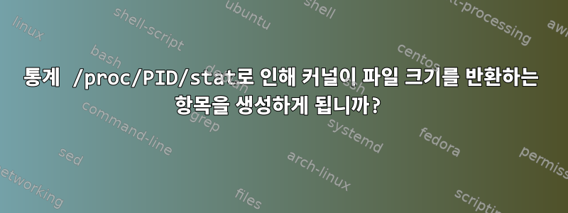 통계 /proc/PID/stat로 인해 커널이 파일 크기를 반환하는 항목을 생성하게 됩니까?