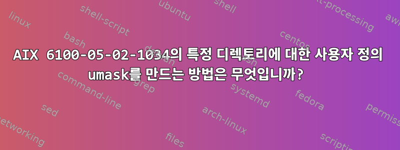 AIX 6100-05-02-1034의 특정 디렉토리에 대한 사용자 정의 umask를 만드는 방법은 무엇입니까?