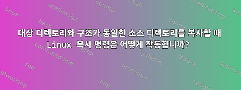 대상 디렉토리와 구조가 동일한 소스 디렉토리를 복사할 때 Linux 복사 명령은 어떻게 작동합니까?