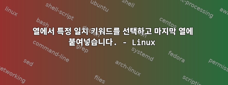 열에서 특정 일치 키워드를 선택하고 마지막 열에 붙여넣습니다. - Linux