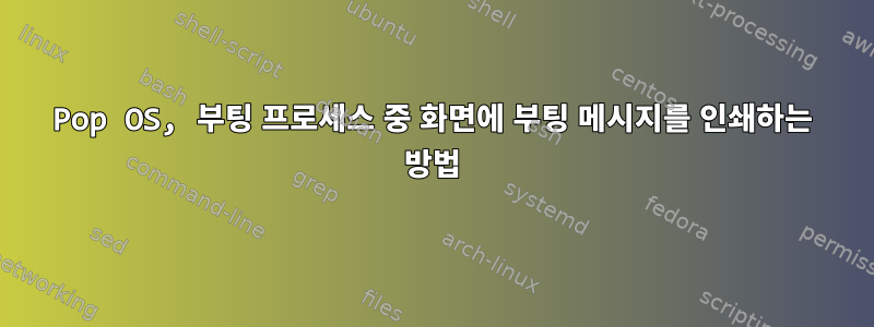 Pop OS, 부팅 프로세스 중 화면에 부팅 메시지를 인쇄하는 방법