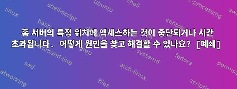 홈 서버의 특정 위치에 액세스하는 것이 중단되거나 시간 초과됩니다. 어떻게 원인을 찾고 해결할 수 있나요? [폐쇄]